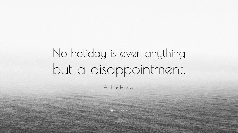 Aldous Huxley Quote: “No holiday is ever anything but a disappointment.”