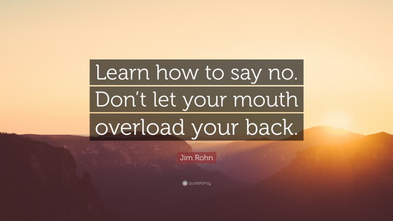 Jim Rohn Quote: “Learn how to say no. Don’t let your mouth overload ...