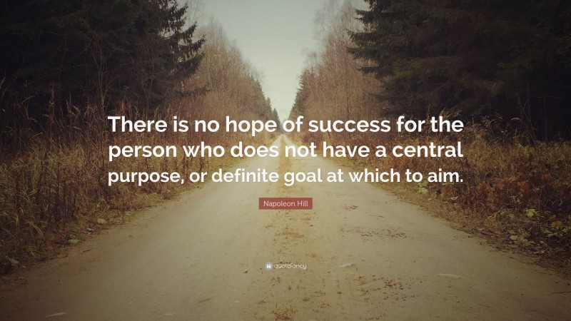Napoleon Hill Quote: “There is no hope of success for the person who does not have a central purpose, or definite goal at which to aim.”