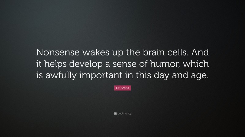 Dr. Seuss Quote: “Nonsense wakes up the brain cells. And it helps develop a sense of humor, which is awfully important in this day and age.”