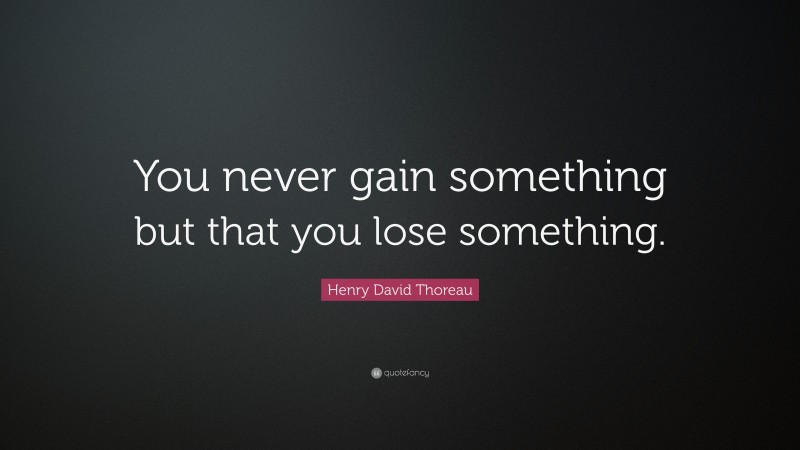 Henry David Thoreau Quote: “You never gain something but that you lose something.”