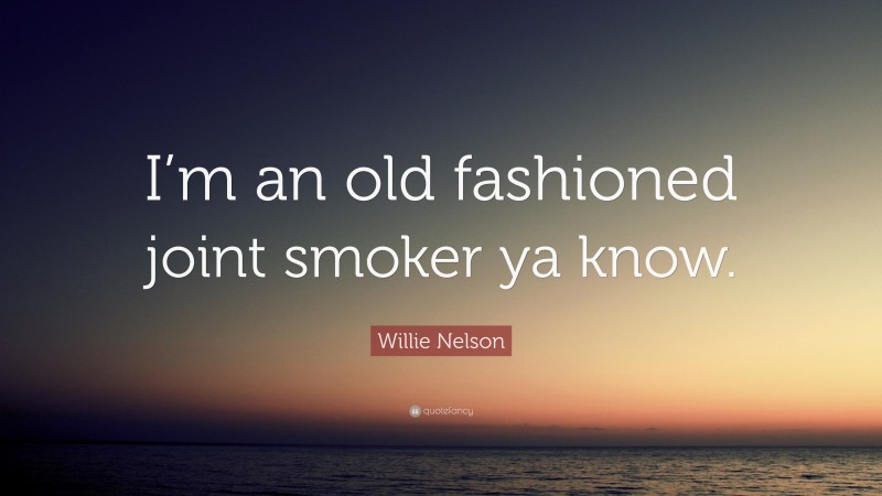 Willie Nelson Quote: “I’m an old fashioned joint smoker ya know.”