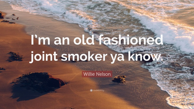 Willie Nelson Quote: “I’m an old fashioned joint smoker ya know.”