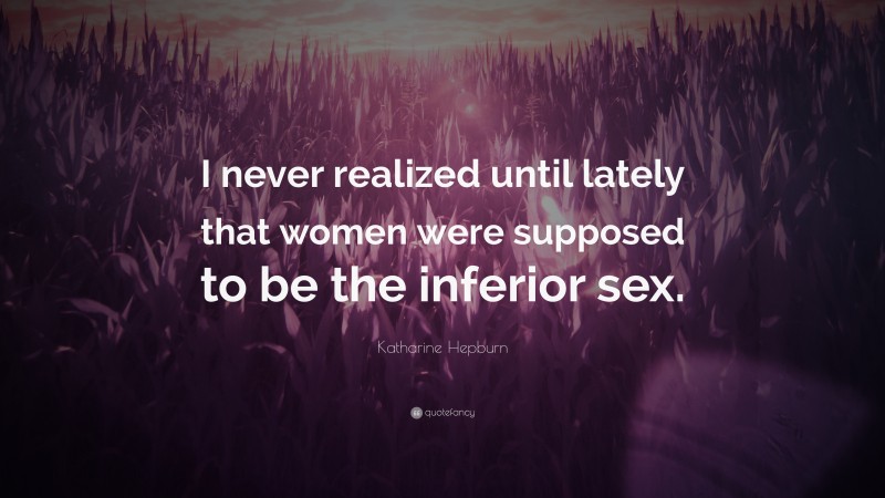 Katharine Hepburn Quote: “I never realized until lately that women were supposed to be the inferior sex.”
