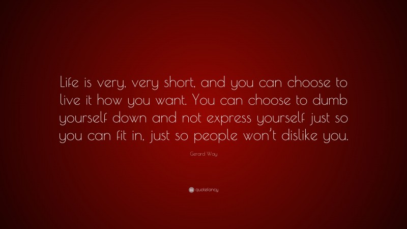 Gerard Way Quote: “Life is very, very short, and you can choose to live it how you want. You can choose to dumb yourself down and not express yourself just so you can fit in, just so people won’t dislike you.”