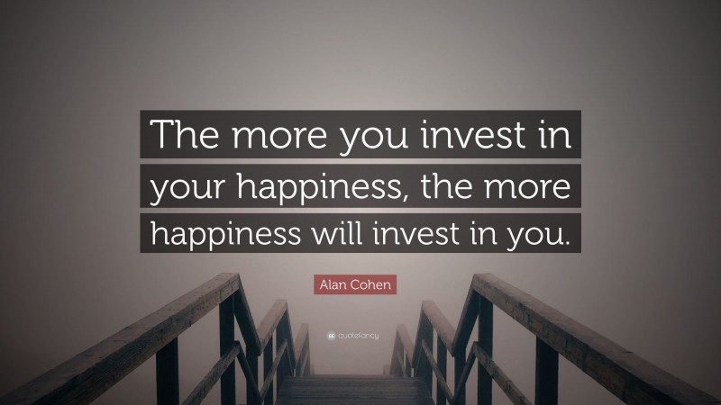 Alan Cohen Quote: “The more you invest in your happiness, the more happiness will invest in you.”