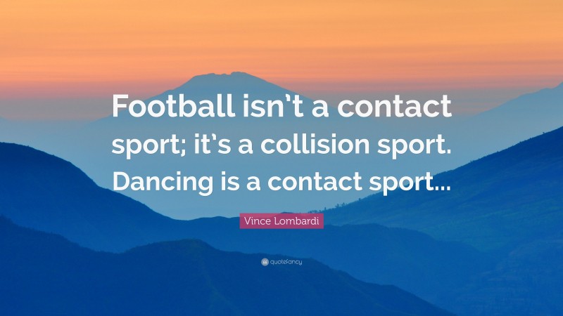 Vince Lombardi Quote: “Football isn’t a contact sport; it’s a collision sport. Dancing is a contact sport...”