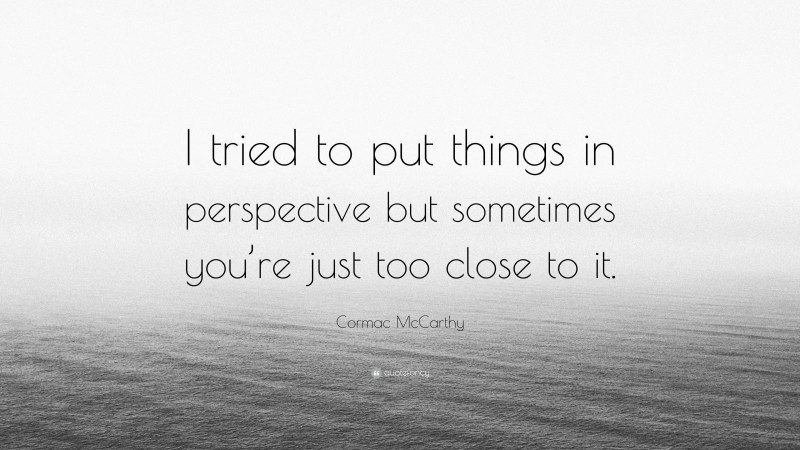 Cormac McCarthy Quote: “I tried to put things in perspective but sometimes you’re just too close to it.”