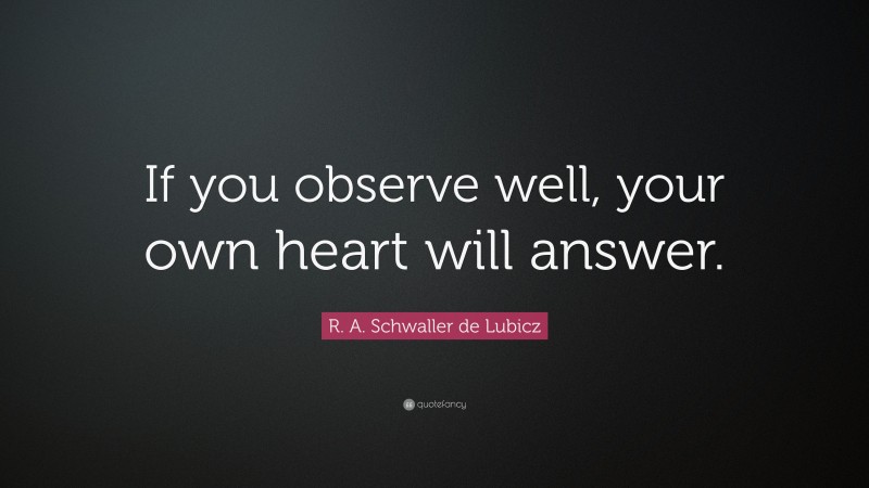R. A. Schwaller de Lubicz Quote: “If you observe well, your own heart will answer.”