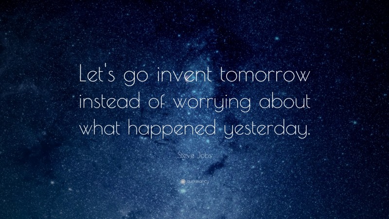 Steve Jobs Quote: “Let’s go invent tomorrow instead of worrying about what happened yesterday.”