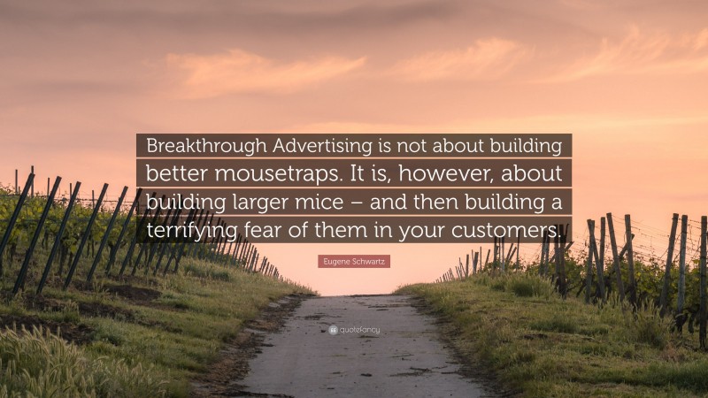 Eugene Schwartz Quote: “Breakthrough Advertising is not about building better mousetraps. It is, however, about building larger mice – and then building a terrifying fear of them in your customers.”