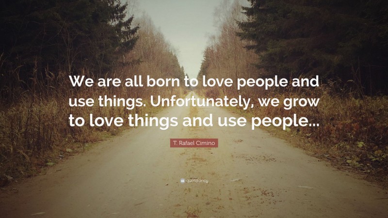T. Rafael Cimino Quote: “We are all born to love people and use things. Unfortunately, we grow to love things and use people...”