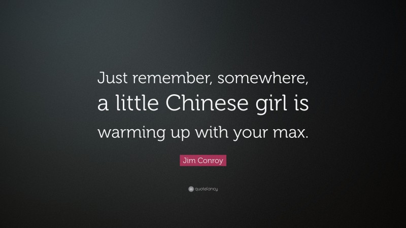 Jim Conroy Quote: “Just remember, somewhere, a little Chinese girl is warming up with your max.”