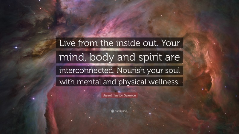 Janet Taylor Spence Quote: “Live from the inside out. Your mind, body and spirit are interconnected. Nourish your soul with mental and physical wellness.”