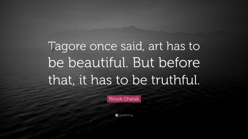 Ritwik Ghatak Quote: “Tagore once said, art has to be beautiful. But before that, it has to be truthful.”