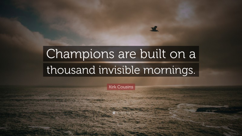 Kirk Cousins Quote: “Champions are built on a thousand invisible mornings.”