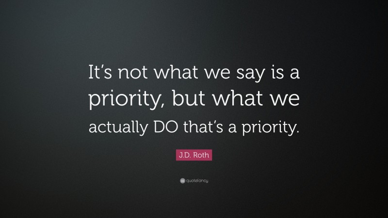 J.D. Roth Quote: “It’s not what we say is a priority, but what we actually DO that’s a priority.”