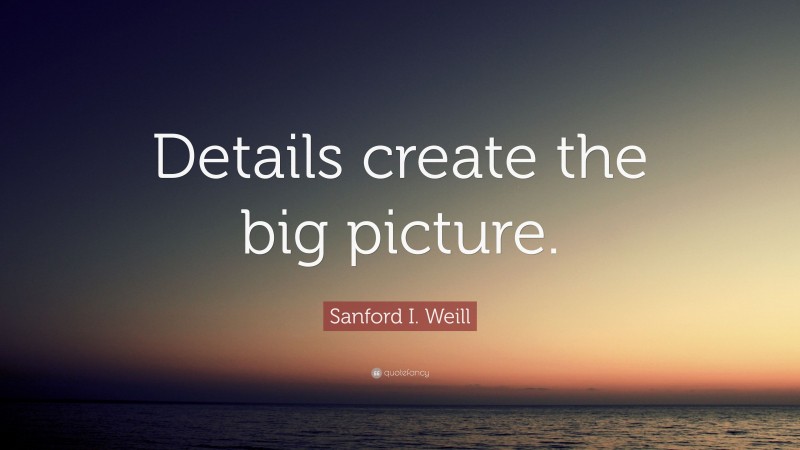 Sanford I. Weill Quote: “Details create the big picture.”