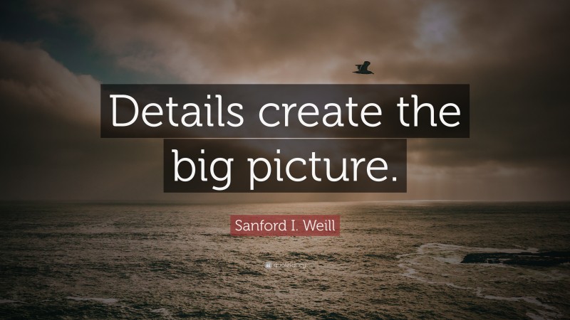 Sanford I. Weill Quote: “Details create the big picture.”