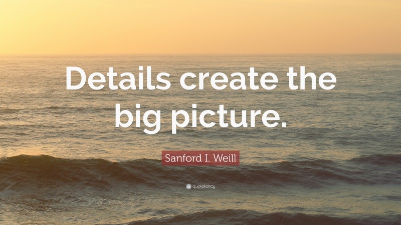 Sanford I. Weill Quote: “Details create the big picture.”