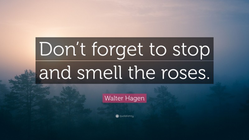 Walter Hagen Quote: “Don’t forget to stop and smell the roses.”
