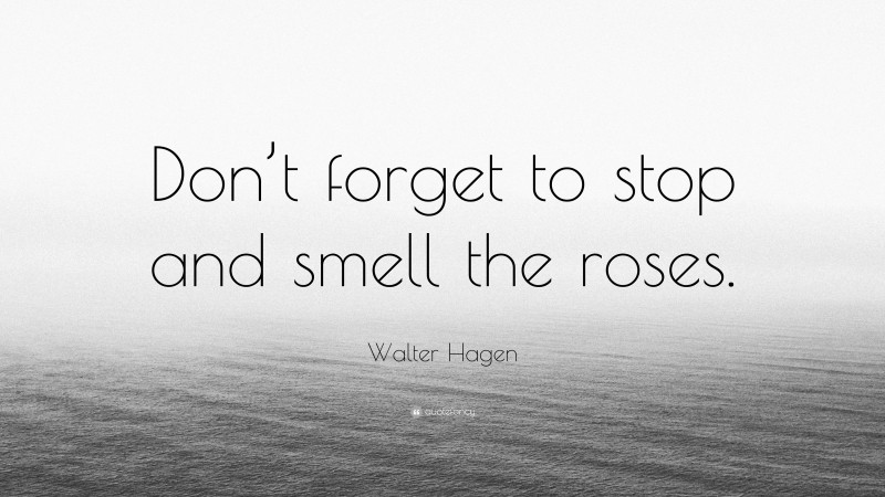 Walter Hagen Quote: “Don’t forget to stop and smell the roses.”