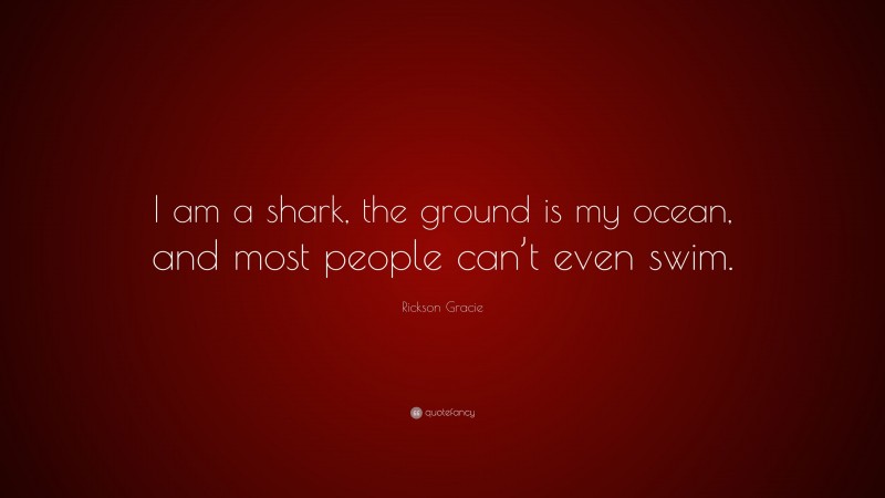 Rickson Gracie Quote: “I am a shark, the ground is my ocean, and most people can’t even swim.”