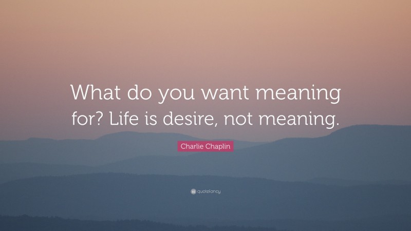 Charlie Chaplin Quote: “What do you want meaning for? Life is desire, not meaning.”