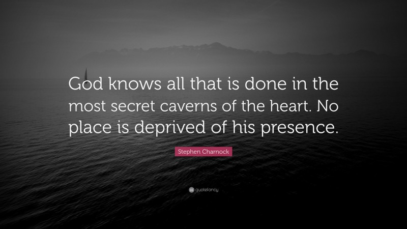 Stephen Charnock Quote: “God knows all that is done in the most secret caverns of the heart. No place is deprived of his presence.”