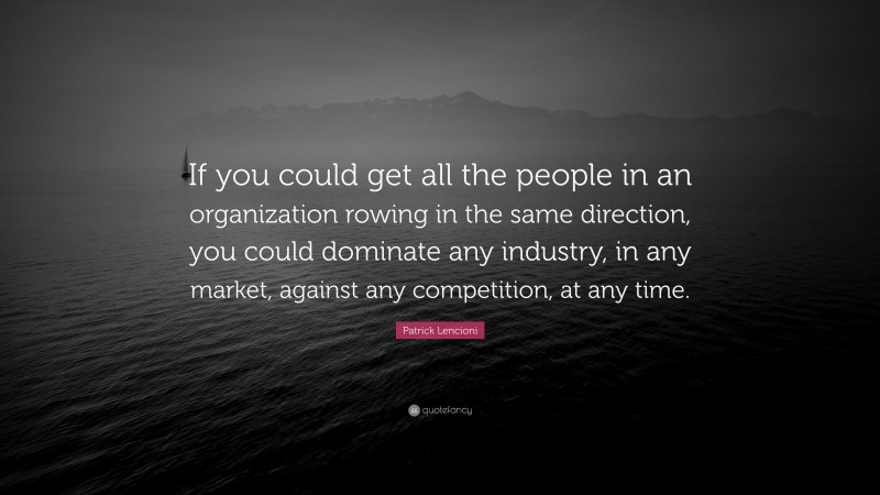 Patrick Lencioni Quote: “If you could get all the people in an organization rowing in the same direction, you could dominate any industry, in any market, against any competition, at any time.”