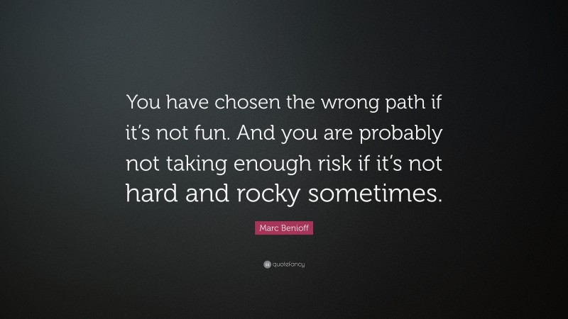 Marc Benioff Quote: “You have chosen the wrong path if it’s not fun. And you are probably not taking enough risk if it’s not hard and rocky sometimes.”
