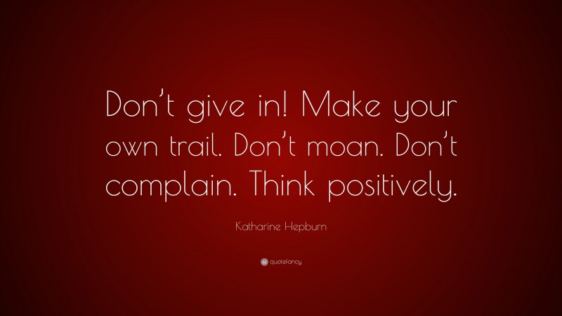 Katharine Hepburn Quote: “Don’t give in! Make your own trail. Don’t moan. Don’t complain. Think positively.”