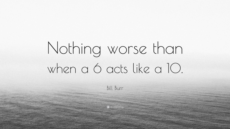 Bill Burr Quote: “Nothing worse than when a 6 acts like a 10.”