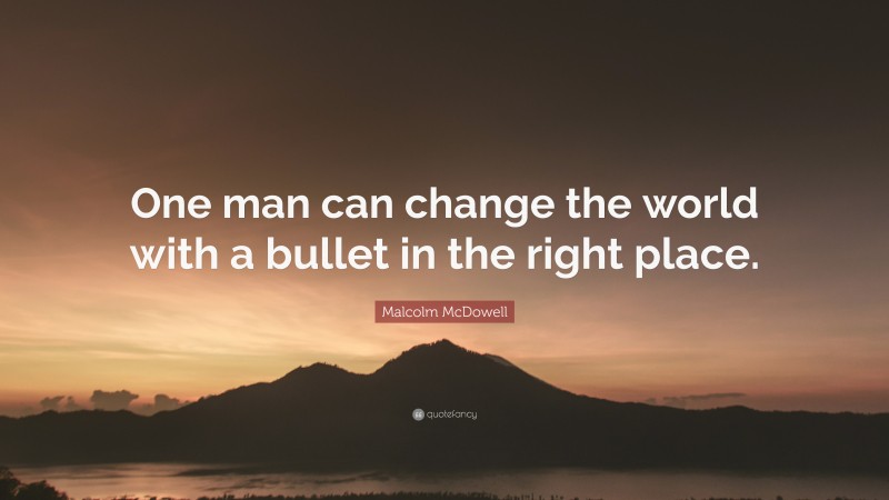 Malcolm McDowell Quote: “One man can change the world with a bullet in the right place.”