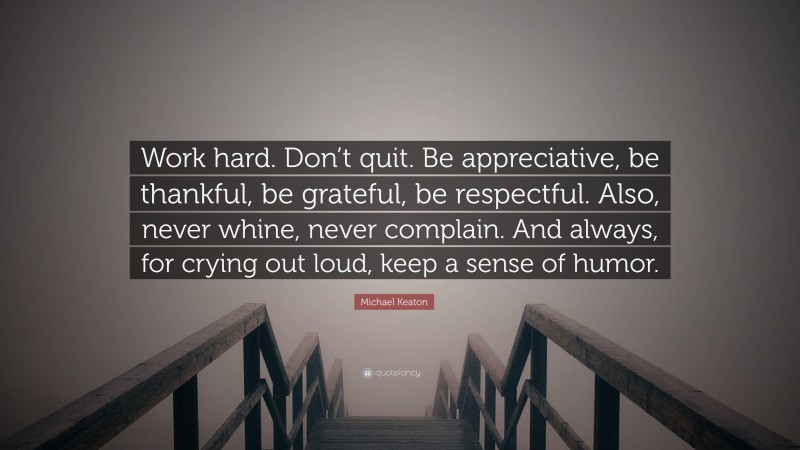 Michael Keaton Quote: “Work hard. Don’t quit. Be appreciative, be thankful, be grateful, be respectful. Also, never whine, never complain. And always, for crying out loud, keep a sense of humor.”