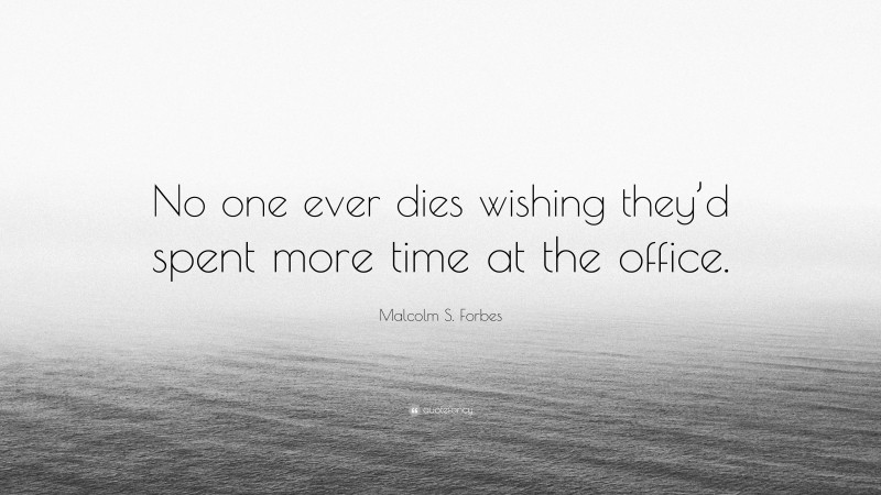 Malcolm S. Forbes Quote: “No one ever dies wishing they’d spent more time at the office.”