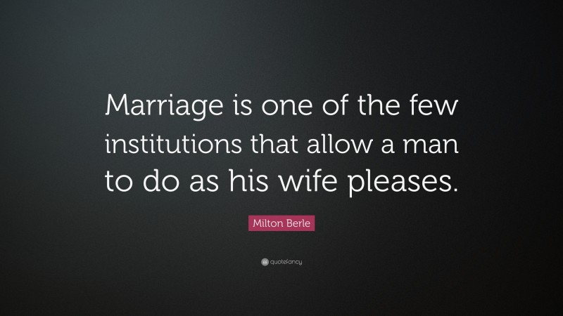 Milton Berle Quote: “Marriage is one of the few institutions that allow a man to do as his wife pleases.”