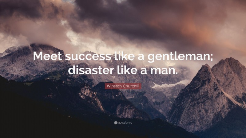 Winston Churchill Quote: “Meet success like a gentleman; disaster like a man.”