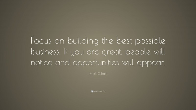Mark Cuban Quote: “Focus on building the best possible business. If you are great, people will notice and opportunities will appear.”