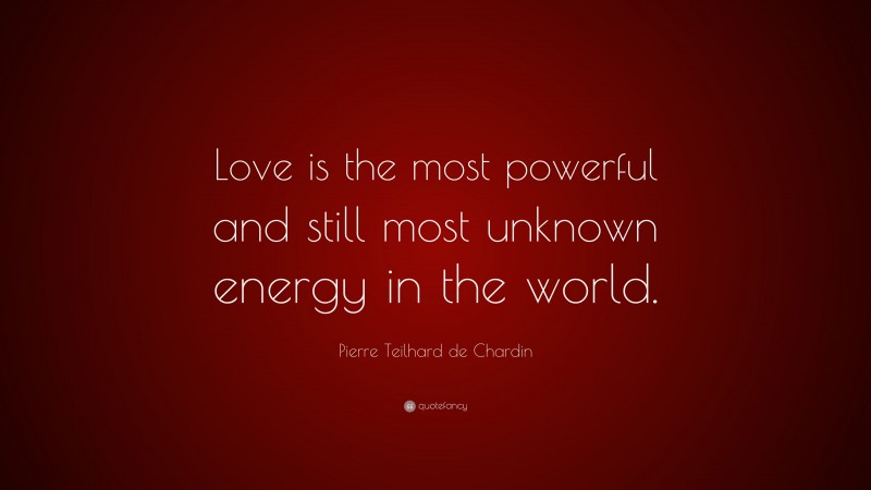 Pierre Teilhard de Chardin Quote: “Love is the most powerful and still most unknown energy in the world.”
