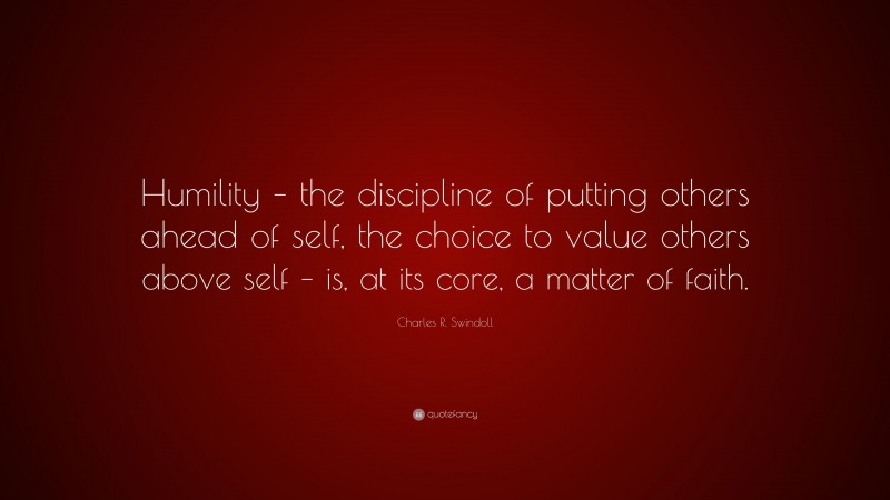 Charles R. Swindoll Quote: “Humility – the discipline of putting others ahead of self, the choice to value others above self – is, at its core, a matter of faith.”