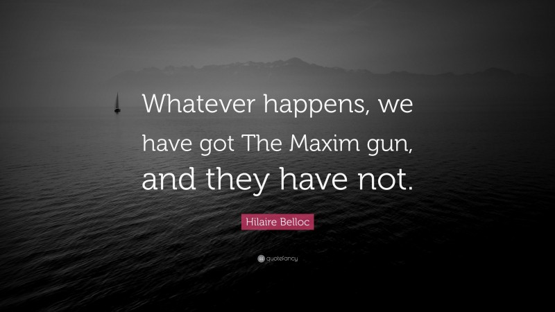 Hilaire Belloc Quote: “Whatever happens, we have got The Maxim gun, and they have not.”