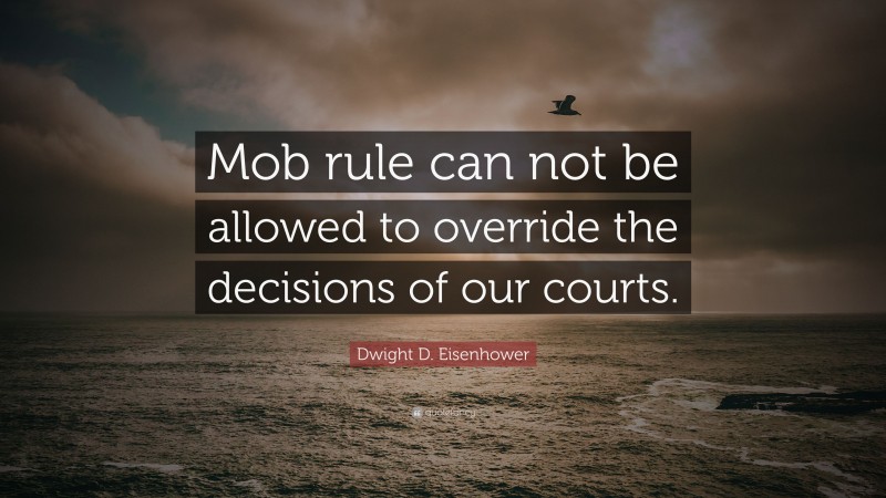 Dwight D. Eisenhower Quote: “Mob rule can not be allowed to override the decisions of our courts.”