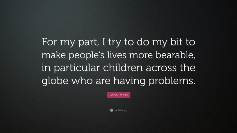 Lionel Messi Quote: “For my part, I try to do my bit to make people’s lives more bearable, in particular children across the globe who are having problems.”