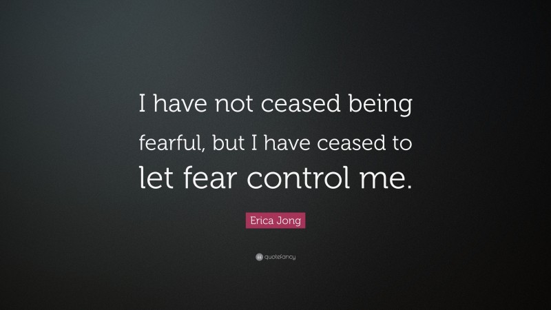 Erica Jong Quote: “I have not ceased being fearful, but I have ceased to let fear control me.”