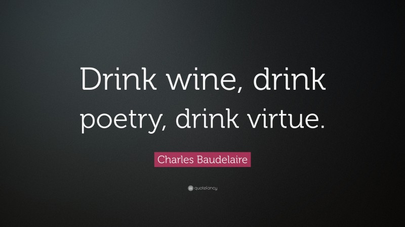 Charles Baudelaire Quote: “Drink wine, drink poetry, drink virtue.”