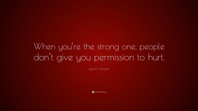Iyanla Vanzant Quote: “When you’re the strong one, people don’t give you permission to hurt.”