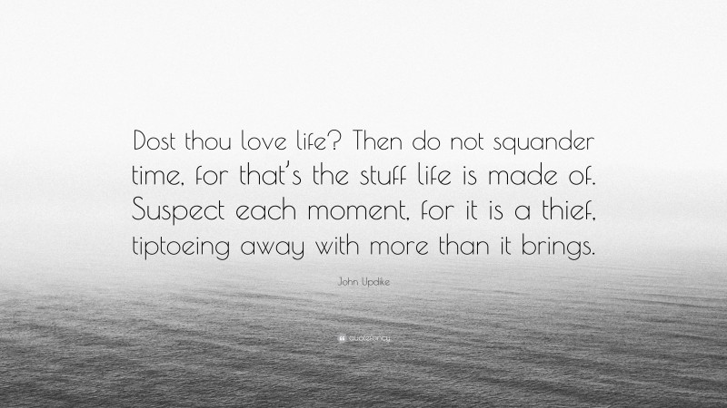 John Updike Quote: “Dost thou love life? Then do not squander time, for that’s the stuff life is made of. Suspect each moment, for it is a thief, tiptoeing away with more than it brings.”