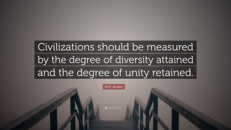 W.H. Auden Quote: “Civilizations should be measured by the degree of diversity attained and the degree of unity retained.”
