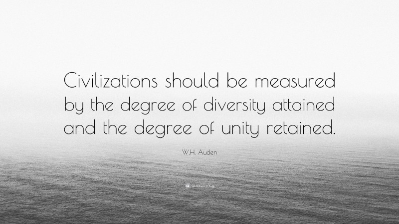 W.H. Auden Quote: “Civilizations should be measured by the degree of diversity attained and the degree of unity retained.”